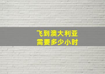 飞到澳大利亚 需要多少小时